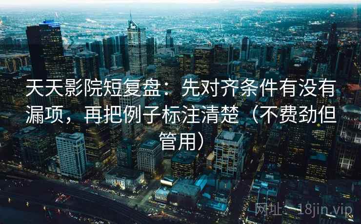 天天影院短复盘:先对齐条件有没有漏项,再把例子标注清楚(不费劲但管用) 天天影院短复盘:先对齐条件有没有漏项,再把例子标注清楚(不费劲但管用)