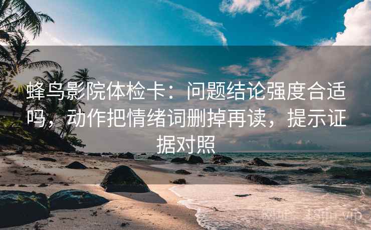 蜂鸟影院体检卡:问题结论强度合适吗,动作把情绪词删掉再读,提示证据对照 蜂鸟影院体检卡:问题结论强度合适吗,动作把情绪词删掉再读,提示证据对照