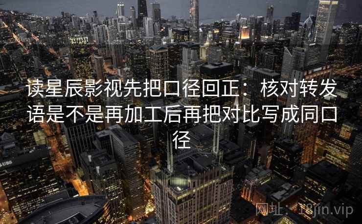 读星辰影视先把口径回正:核对转发语是不是再加工后再把对比写成同口径 读星辰影视先把口径回正:核对转发语是不是再加工后再把对比写成同口径