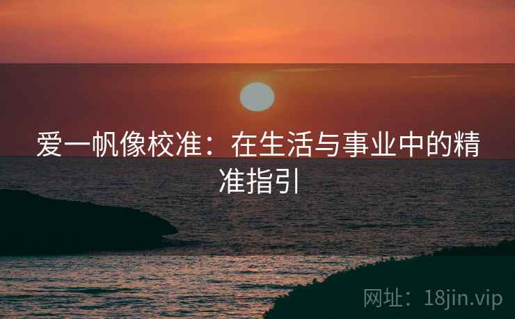 爱一帆像校准:在生活与事业中的精准指引 爱一帆像校准:在生活与事业中的精准指引