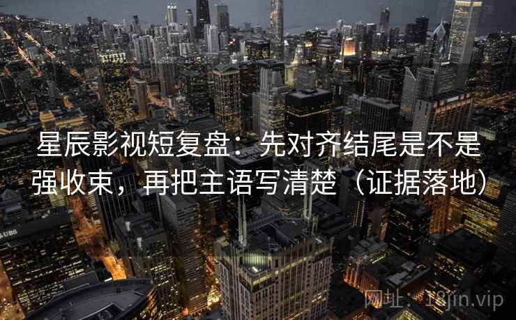 星辰影视短复盘:先对齐结尾是不是强收束,再把主语写清楚(证据落地) 星辰影视短复盘:先对齐结尾是不是强收束,再把主语写清楚(证据落地)