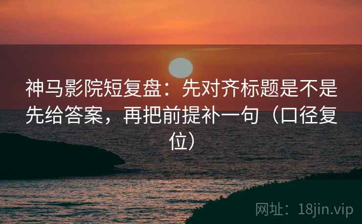 神马影院短复盘:先对齐标题是不是先给答案,再把前提补一句(口径复位) 神马影院短复盘:先对齐标题是不是先给答案,再把前提补一句(口径复位)