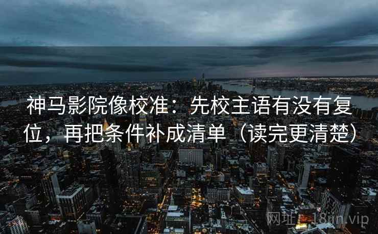 神马影院像校准：先校主语有没有复位，再把条件补成清单（读完更清楚）