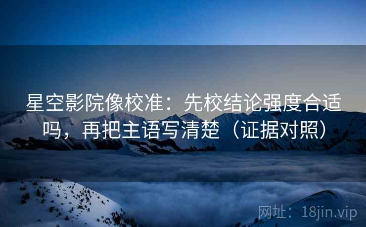 星空影院像校准：先校结论强度合适吗，再把主语写清楚（证据对照）
