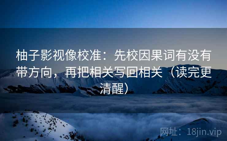 柚子影视像校准：先校因果词有没有带方向，再把相关写回相关（读完更清醒）