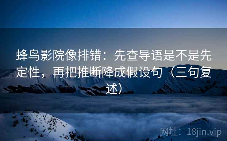 蜂鸟影院像排错：先查导语是不是先定性，再把推断降成假设句（三句复述）