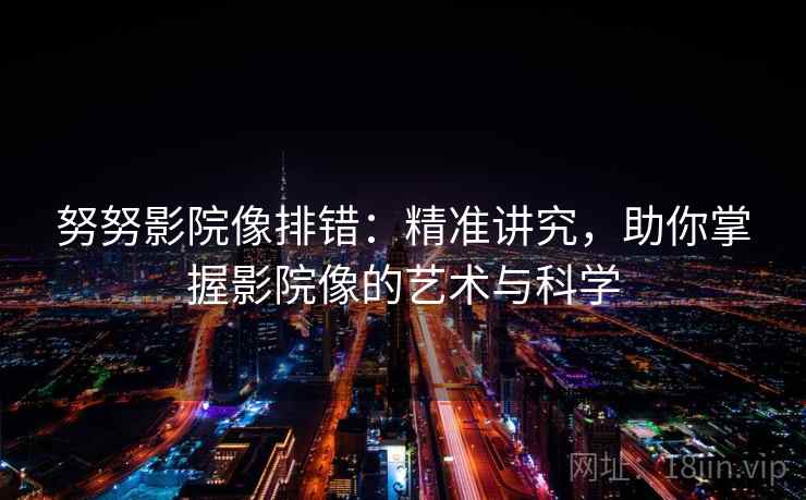 努努影院像排错：精准讲究，助你掌握影院像的艺术与科学