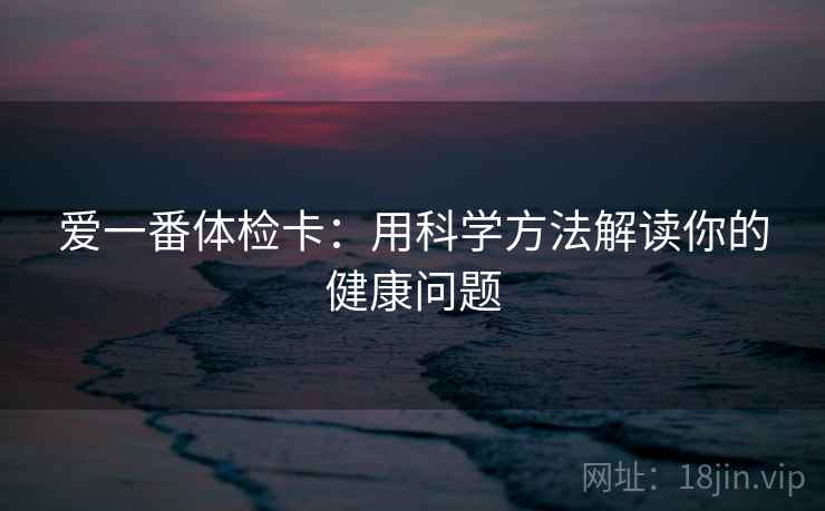 爱一番体检卡：用科学方法解读你的健康问题