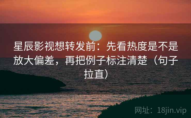 星辰影视想转发前：先看热度是不是放大偏差，再把例子标注清楚（句子拉直）