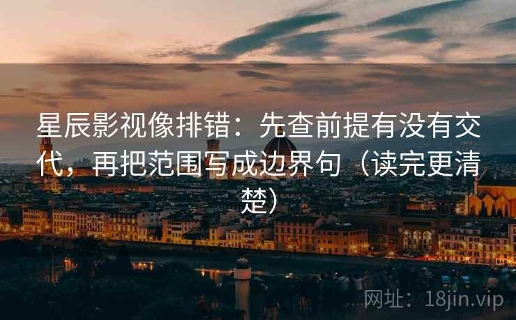 星辰影视像排错：先查前提有没有交代，再把范围写成边界句（读完更清楚）