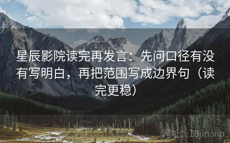 星辰影院读完再发言：先问口径有没有写明白，再把范围写成边界句（读完更稳）