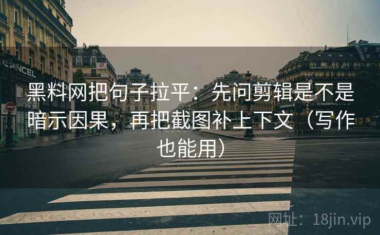 黑料网把句子拉平：先问剪辑是不是暗示因果，再把截图补上下文（写作也能用）