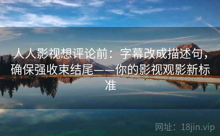 人人影视想评论前：字幕改成描述句，确保强收束结尾——你的影视观影新标准