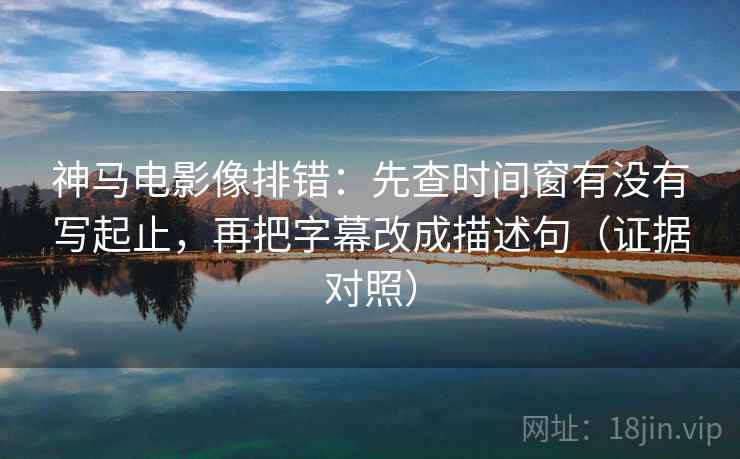 神马电影像排错：先查时间窗有没有写起止，再把字幕改成描述句（证据对照）