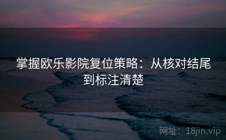 掌握欧乐影院复位策略：从核对结尾到标注清楚