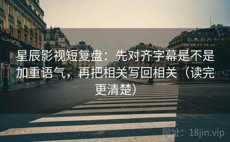 星辰影视短复盘：先对齐字幕是不是加重语气，再把相关写回相关（读完更清楚）