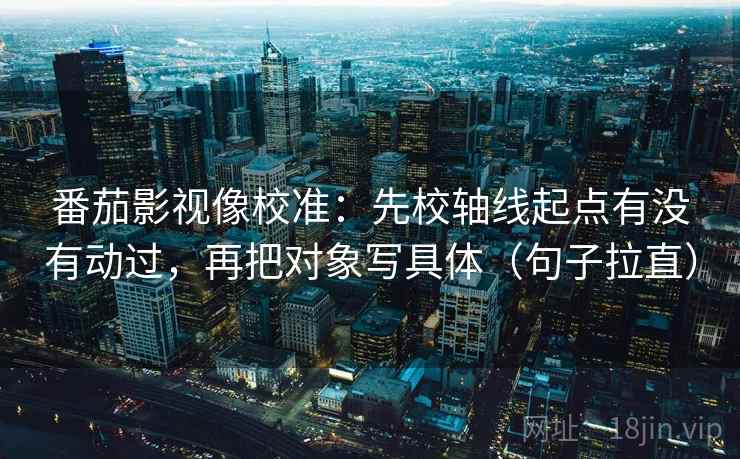 番茄影视像校准：先校轴线起点有没有动过，再把对象写具体（句子拉直）