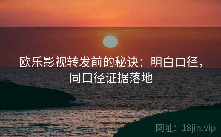 欧乐影视转发前的秘诀：明白口径，同口径证据落地