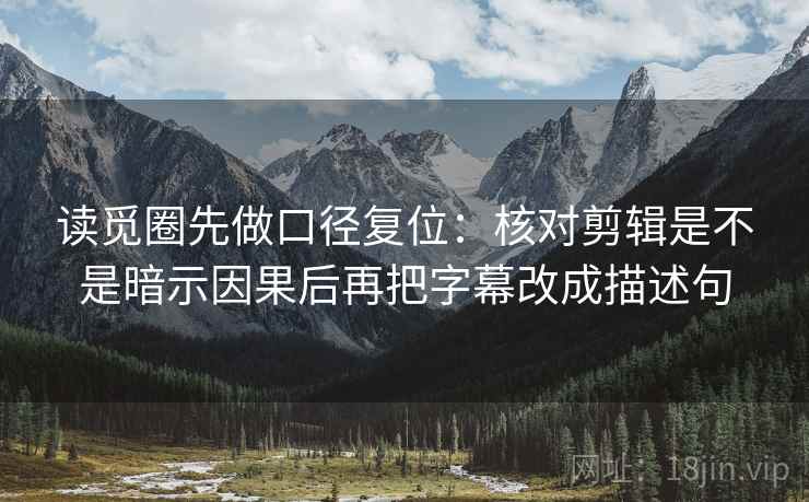 读觅圈先做口径复位：核对剪辑是不是暗示因果后再把字幕改成描述句