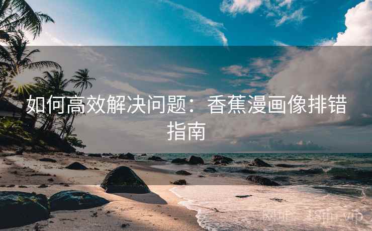 如何高效解决问题：香蕉漫画像排错指南