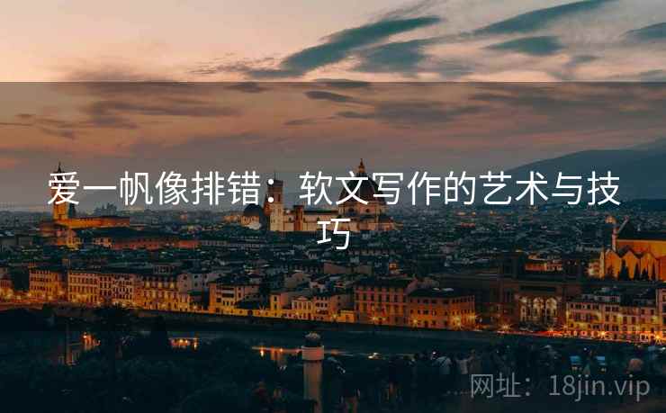 爱一帆像排错：软文写作的艺术与技巧
