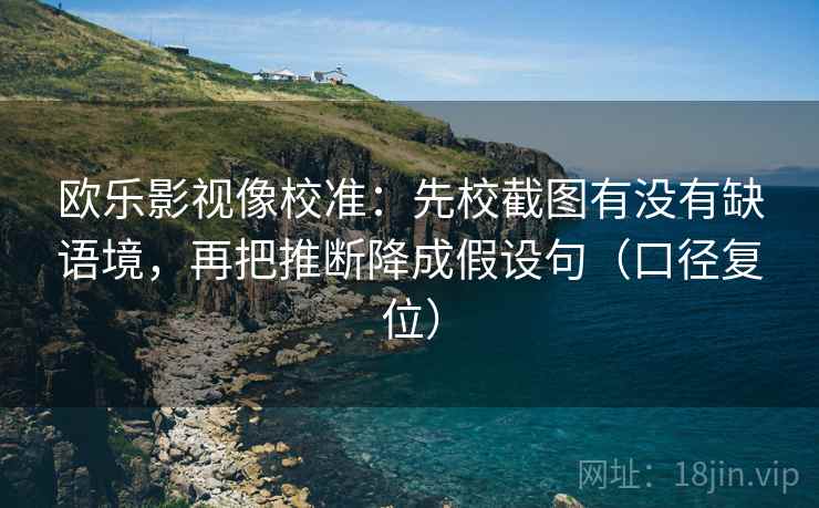 欧乐影视像校准：先校截图有没有缺语境，再把推断降成假设句（口径复位）