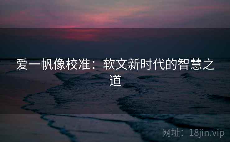 爱一帆像校准：软文新时代的智慧之道