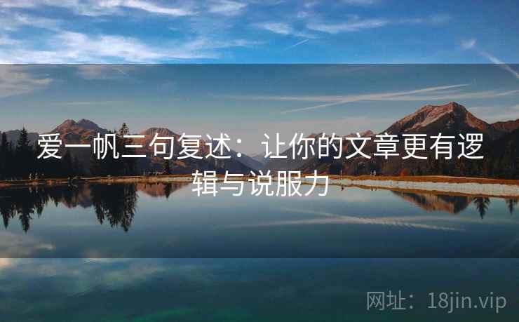 爱一帆三句复述：让你的文章更有逻辑与说服力