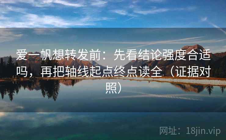 爱一帆想转发前：先看结论强度合适吗，再把轴线起点终点读全（证据对照）