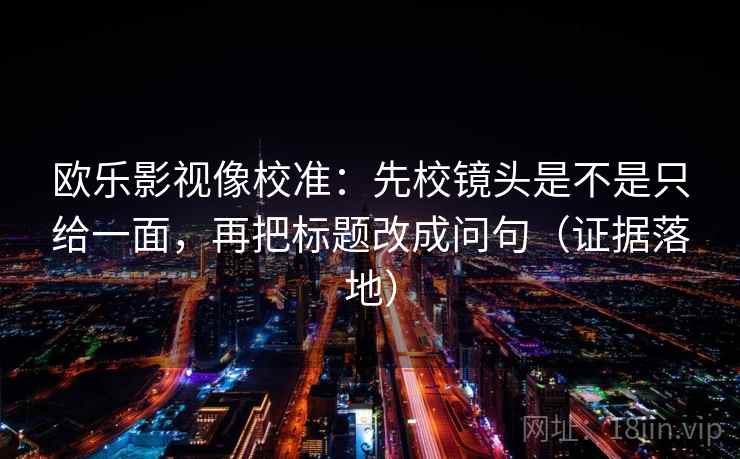 欧乐影视像校准：先校镜头是不是只给一面，再把标题改成问句（证据落地）