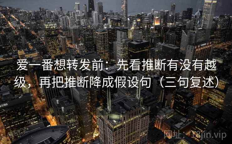 爱一番想转发前：先看推断有没有越级，再把推断降成假设句（三句复述）