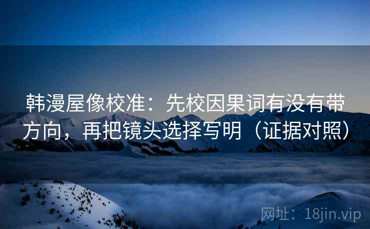 韩漫屋像校准：先校因果词有没有带方向，再把镜头选择写明（证据对照）