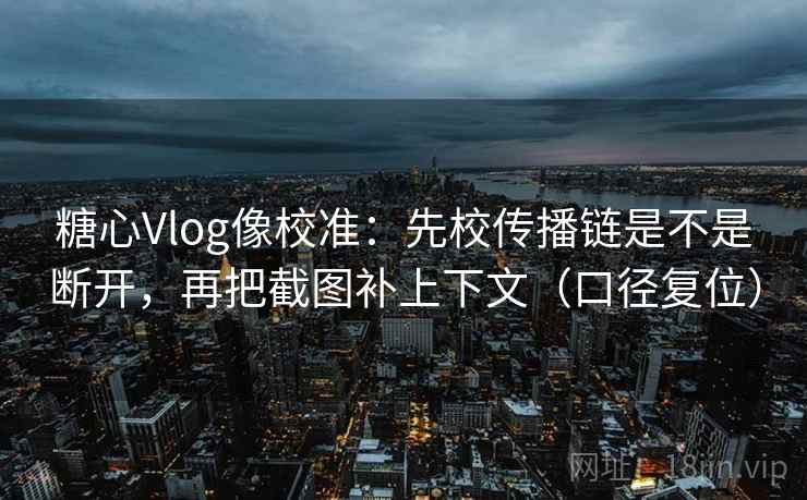 糖心Vlog像校准：先校传播链是不是断开，再把截图补上下文（口径复位）