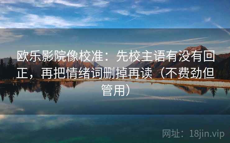 欧乐影院像校准：先校主语有没有回正，再把情绪词删掉再读（不费劲但管用）