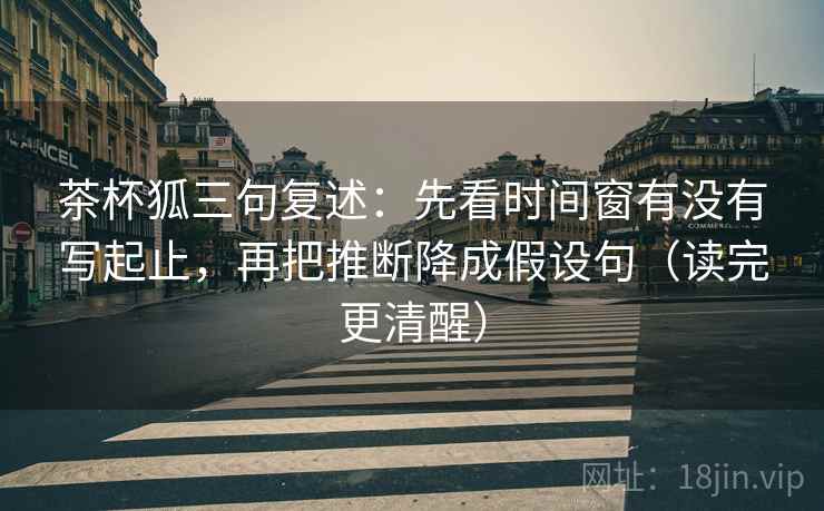茶杯狐三句复述：先看时间窗有没有写起止，再把推断降成假设句（读完更清醒）