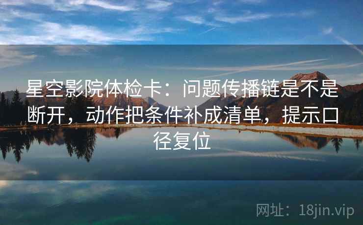 星空影院体检卡：问题传播链是不是断开，动作把条件补成清单，提示口径复位