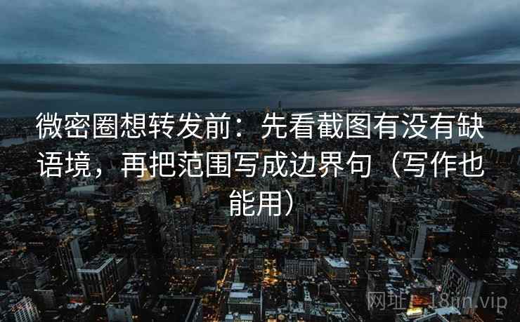 微密圈想转发前：先看截图有没有缺语境，再把范围写成边界句（写作也能用）