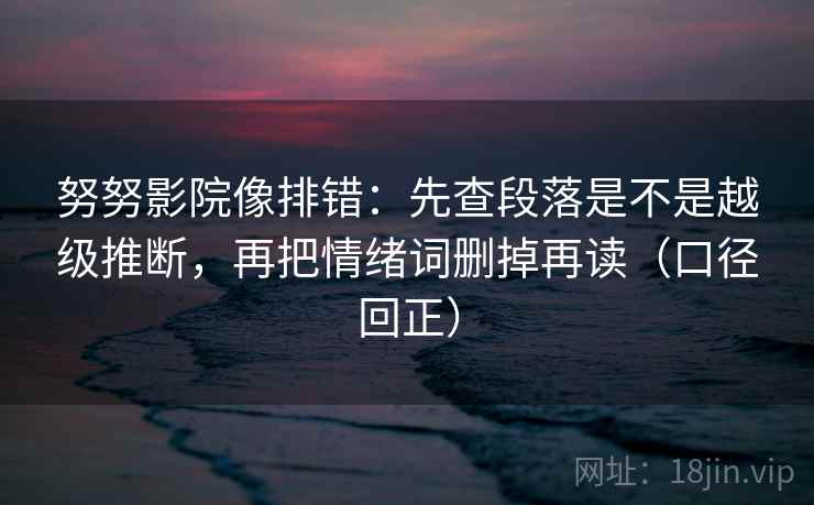 努努影院像排错：先查段落是不是越级推断，再把情绪词删掉再读（口径回正）