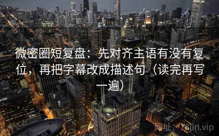 微密圈短复盘：先对齐主语有没有复位，再把字幕改成描述句（读完再写一遍）