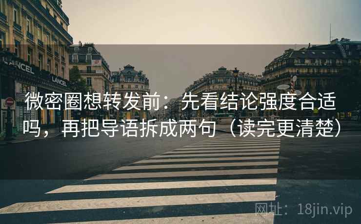 微密圈想转发前：先看结论强度合适吗，再把导语拆成两句（读完更清楚）