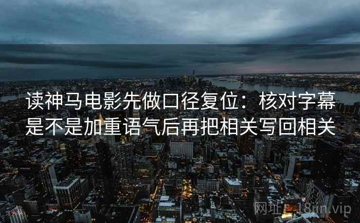 读神马电影先做口径复位：核对字幕是不是加重语气后再把相关写回相关