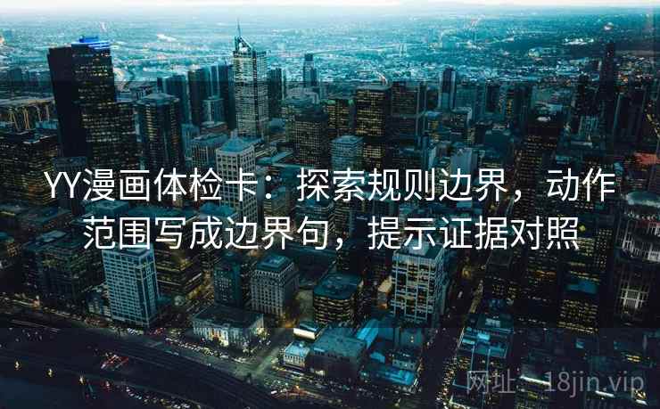 YY漫画体检卡：探索规则边界，动作范围写成边界句，提示证据对照