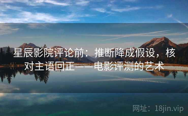 星辰影院评论前：推断降成假设，核对主语回正——电影评测的艺术