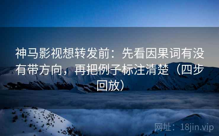 神马影视想转发前：先看因果词有没有带方向，再把例子标注清楚（四步回放）