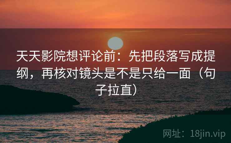 天天影院想评论前：先把段落写成提纲，再核对镜头是不是只给一面（句子拉直）
