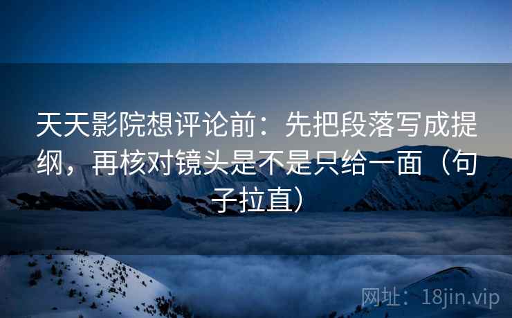天天影院想评论前：先把段落写成提纲，再核对镜头是不是只给一面（句子拉直）