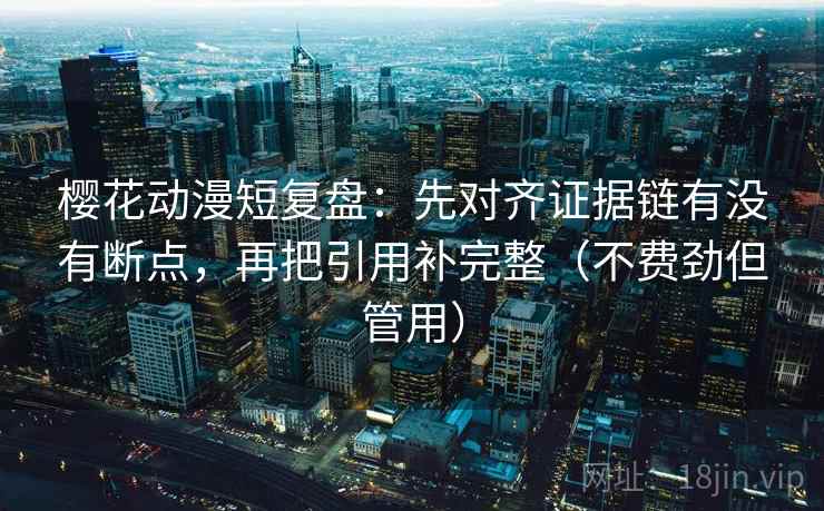 樱花动漫短复盘：先对齐证据链有没有断点，再把引用补完整（不费劲但管用）