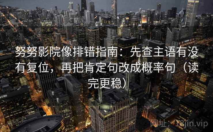 努努影院像排错指南：先查主语有没有复位，再把肯定句改成概率句（读完更稳）