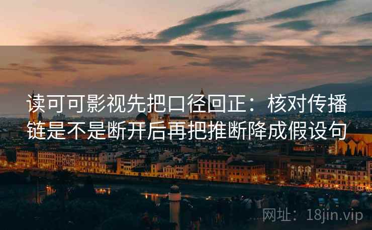 读可可影视先把口径回正：核对传播链是不是断开后再把推断降成假设句
