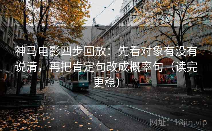神马电影四步回放：先看对象有没有说清，再把肯定句改成概率句（读完更稳）